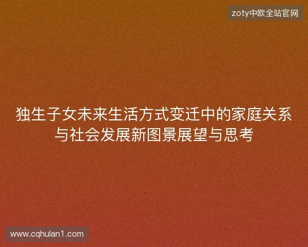 独生子女未来生活方式变迁中的家庭关系与社会发展新图景展望与思考